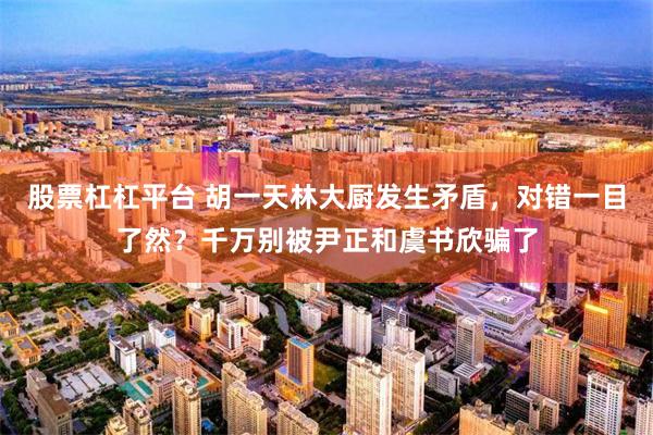 股票杠杠平台 胡一天林大厨发生矛盾,对错一目了然?千万别被尹正和虞书欣骗了