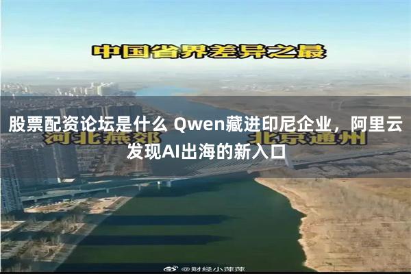 股票配资论坛是什么 Qwen藏进印尼企业，阿里云发现AI出海的新入口