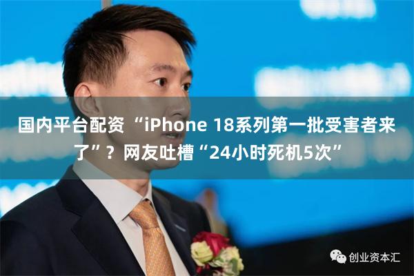 国内平台配资 “iPhone 18系列第一批受害者来了”？网友吐槽“24小时死机5次”