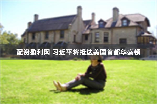 配资盈利网 习近平将抵达美国首都华盛顿