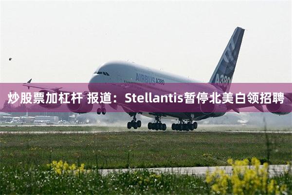 炒股票加杠杆 报道：Stellantis暂停北美白领招聘