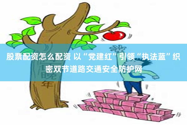股票配资怎么配资 以“党建红”引领“执法蓝”织密双节道路交通安全防护网