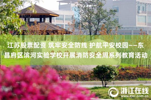 江苏股票配资 筑牢安全防线 护航平安校园——东昌府区滨河实验学校开展消防安全周系列教育活动
