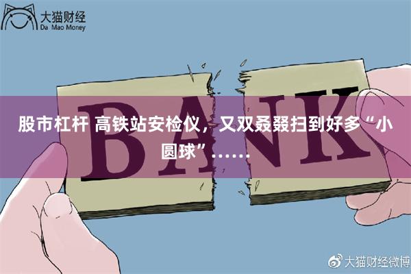 股市杠杆 高铁站安检仪，又双叒叕扫到好多“小圆球”……