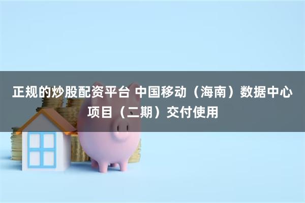 正规的炒股配资平台 中国移动（海南）数据中心项目（二期）交付使用