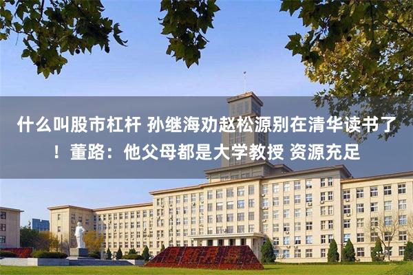 什么叫股市杠杆 孙继海劝赵松源别在清华读书了！董路：他父母都是大学教授 资源充足