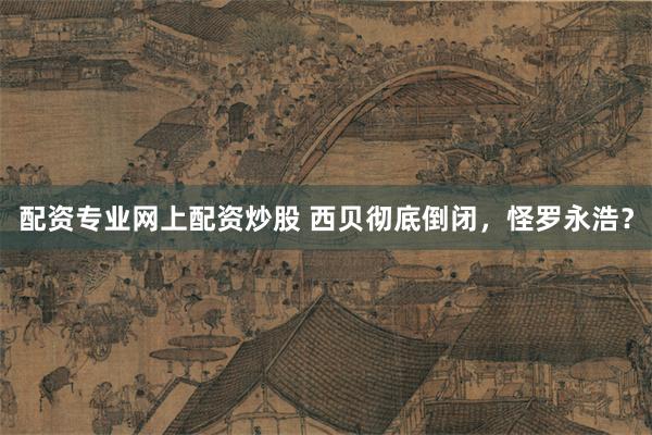 配资专业网上配资炒股 西贝彻底倒闭，怪罗永浩？