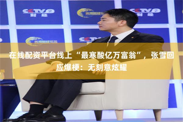 在线配资平台线上 “最寒酸亿万富翁”，张雪回应爆梗：无刻意炫耀