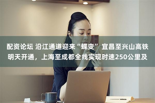 配资论坛 沿江通道迎来“蝶变” 宜昌至兴山高铁明天开通，上海至成都全线实现时速250公里及