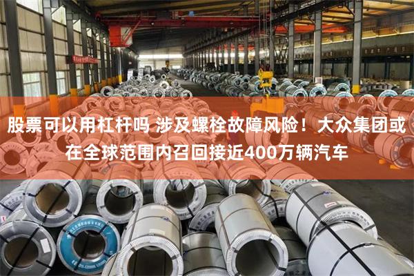 股票可以用杠杆吗 涉及螺栓故障风险！大众集团或在全球范围内召回接近400万辆汽车