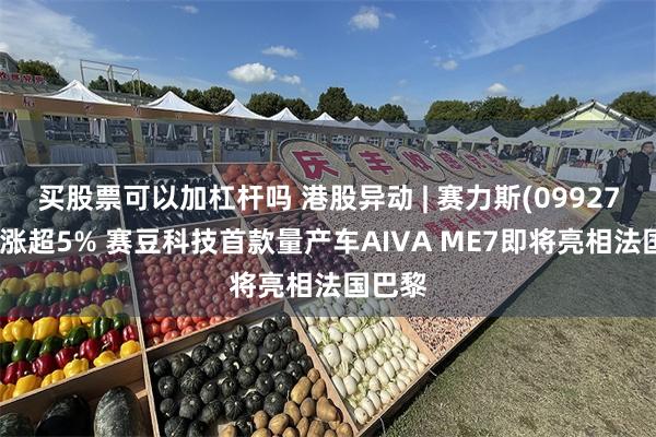 买股票可以加杠杆吗 港股异动 | 赛力斯(09927)午后涨超5% 赛豆科技首款量产车AIVA ME7即将亮相法国巴黎