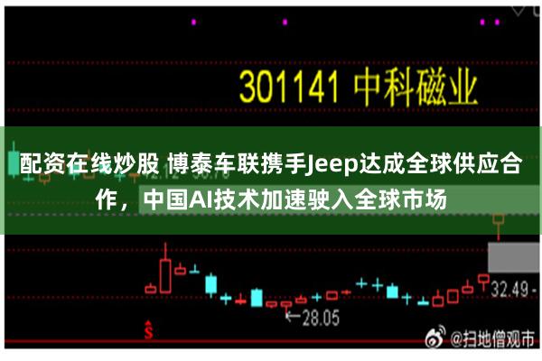 配资在线炒股 博泰车联携手Jeep达成全球供应合作，中国AI技术加速驶入全球市场