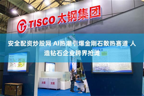 安全配资炒股网 AI热潮引爆金刚石散热赛道 人造钻石企业跨界抢滩