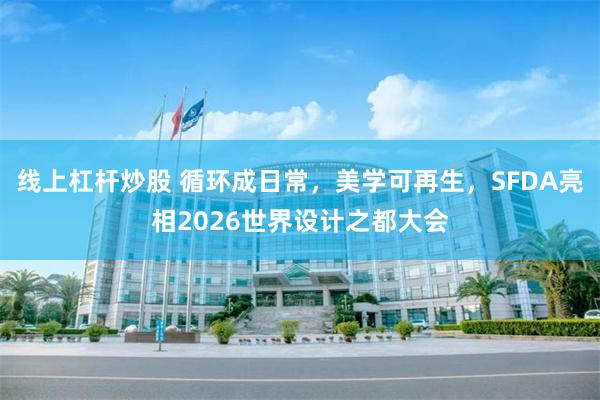 线上杠杆炒股 循环成日常，美学可再生，SFDA亮相2026世界设计之都大会