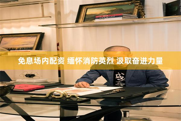 免息场内配资 缅怀消防英烈 汲取奋进力量