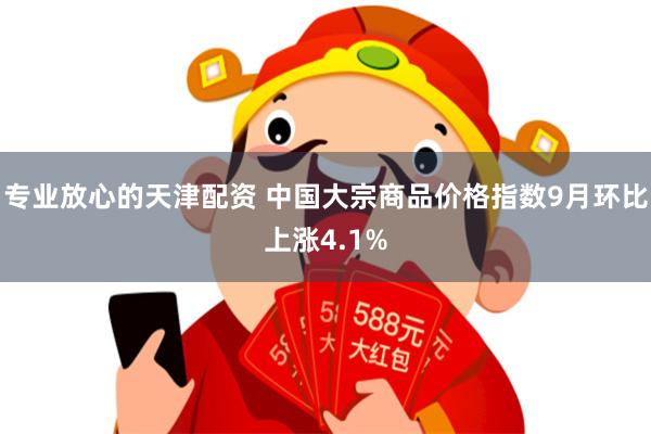 专业放心的天津配资 中国大宗商品价格指数9月环比上涨4.1%