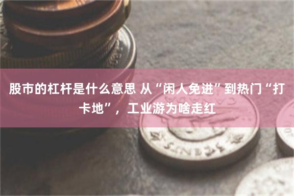 股市的杠杆是什么意思 从“闲人免进”到热门“打卡地”，工业游为啥走红