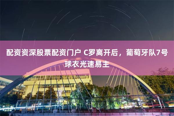 配资资深股票配资门户 C罗离开后，葡萄牙队7号球衣光速易主
