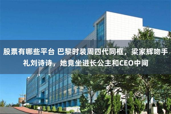 股票有哪些平台 巴黎时装周四代同框，梁家辉吻手礼刘诗诗，她竟坐进长公主和CEO中间