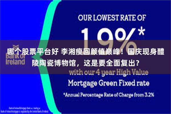 哪个股票平台好 李湘瘦回颜值巅峰！国庆现身醴陵陶瓷博物馆，这是要全面复出？
