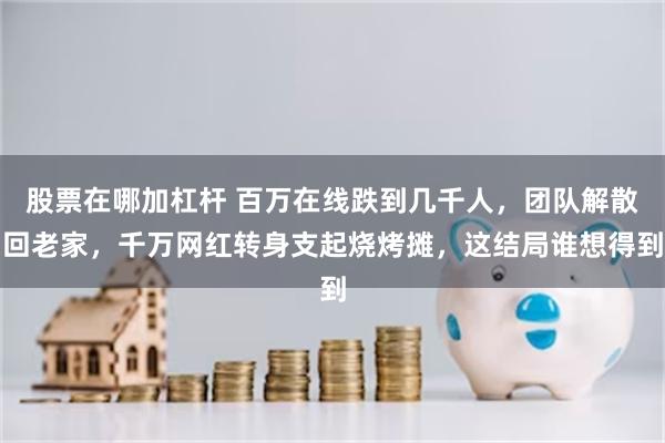 股票在哪加杠杆 百万在线跌到几千人，团队解散回老家，千万网红转身支起烧烤摊，这结局谁想得到
