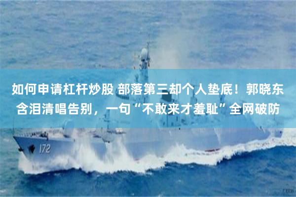 如何申请杠杆炒股 部落第三却个人垫底！郭晓东含泪清唱告别，一句“不敢来才羞耻”全网破防