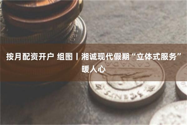 按月配资开户 组图丨湘诚现代假期“立体式服务”暖人心