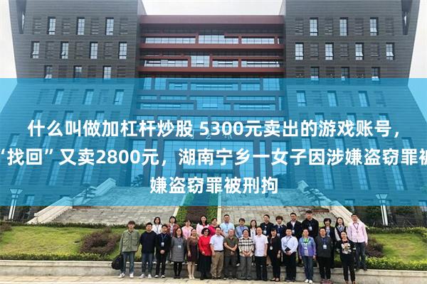 什么叫做加杠杆炒股 5300元卖出的游戏账号，申诉“找回”又卖2800元，湖南宁乡一女子因涉嫌盗窃罪被刑拘