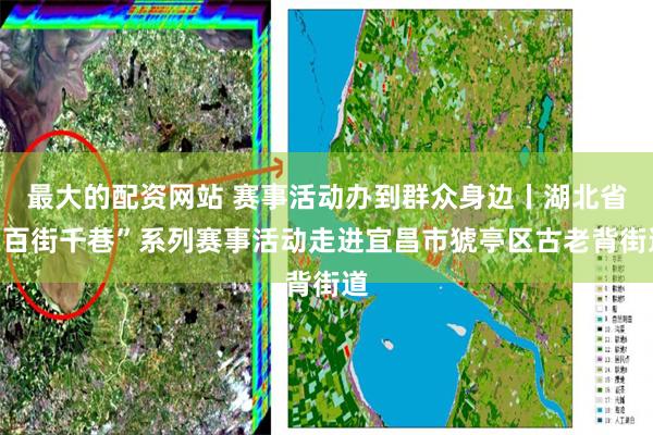 最大的配资网站 赛事活动办到群众身边丨湖北省“百街千巷”系列赛事活动走进宜昌市猇亭区古老背街道
