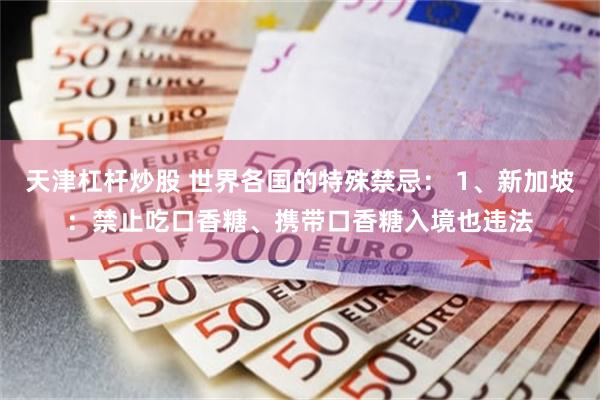 天津杠杆炒股 世界各国的特殊禁忌： 1、新加坡：禁止吃口香糖、携带口香糖入境也违法