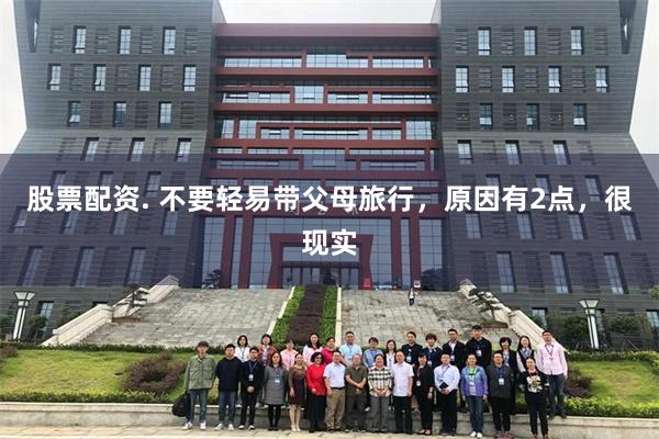 股票配资. 不要轻易带父母旅行，原因有2点，很现实