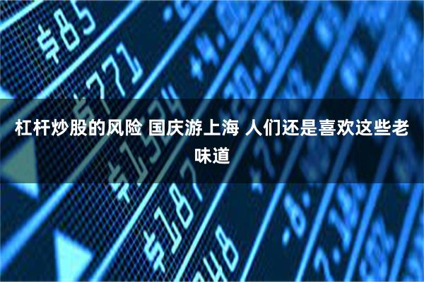 杠杆炒股的风险 国庆游上海 人们还是喜欢这些老味道