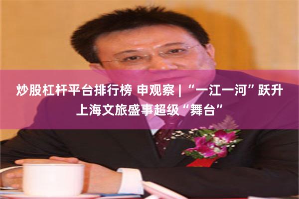 炒股杠杆平台排行榜 申观察 | “一江一河”跃升上海文旅盛事超级“舞台”
