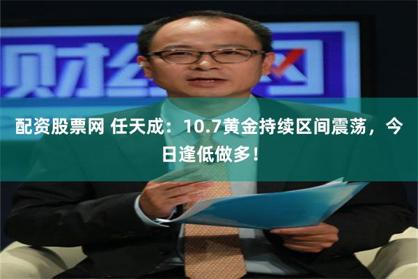 配资股票网 任天成：10.7黄金持续区间震荡，今日逢低做多！