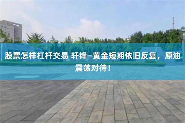 股票怎样杠杆交易 轩锋—黄金短期依旧反复，原油震荡对待！