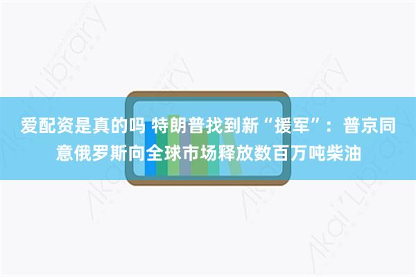 爱配资是真的吗 特朗普找到新“援军”：普京同意俄罗斯向全球市场释放数百万吨柴油