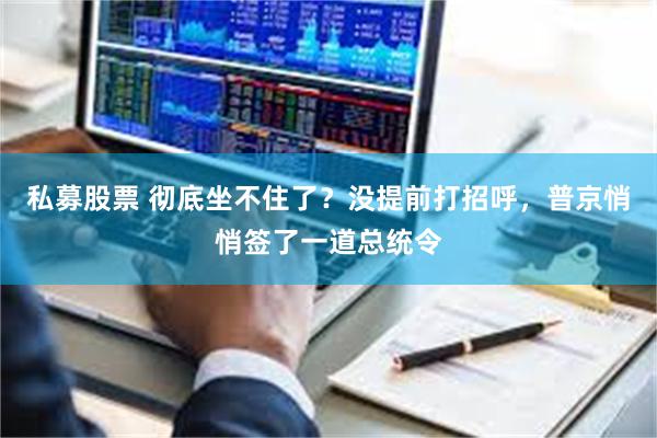 私募股票 彻底坐不住了？没提前打招呼，普京悄悄签了一道总统令