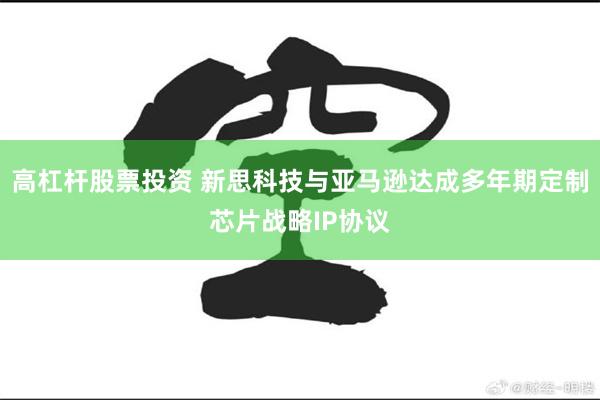 高杠杆股票投资 新思科技与亚马逊达成多年期定制芯片战略IP协议