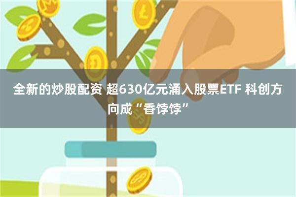全新的炒股配资 超630亿元涌入股票ETF 科创方向成“香饽饽”