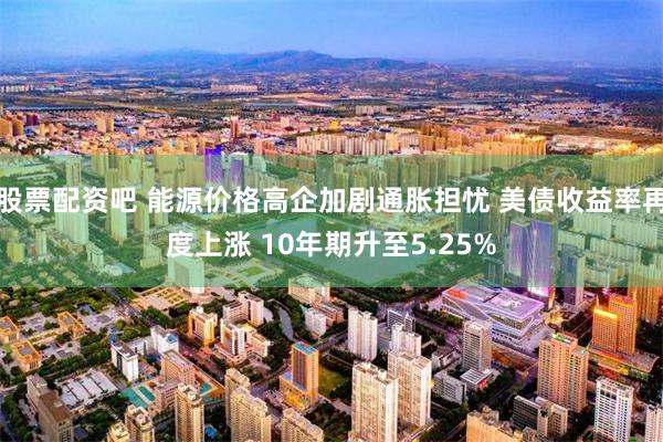 股票配资吧 能源价格高企加剧通胀担忧 美债收益率再度上涨 10年期升至5.25%