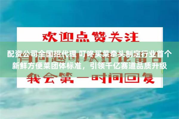 配资公司全国招代理 叮咚买菜牵头制定行业首个新鲜方便菜团体标准，引领千亿赛道品质升级