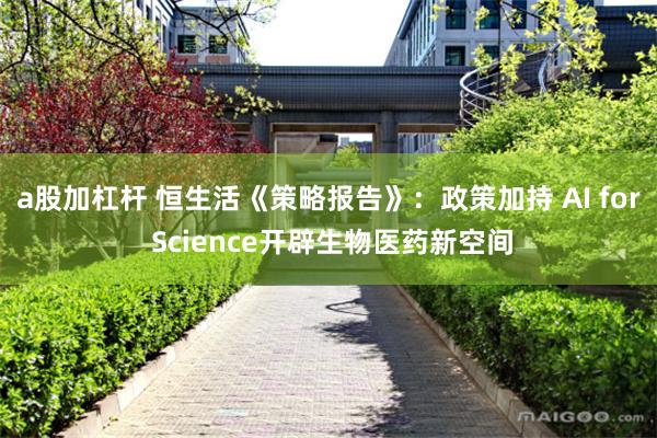 a股加杠杆 恒生活《策略报告》：政策加持 AI for Science开辟生物医药新空间