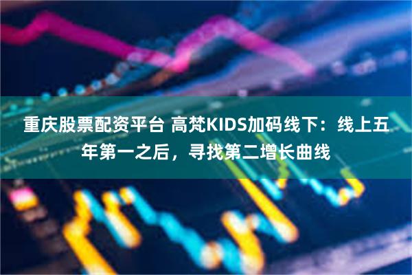 重庆股票配资平台 高梵KIDS加码线下：线上五年第一之后，寻找第二增长曲线