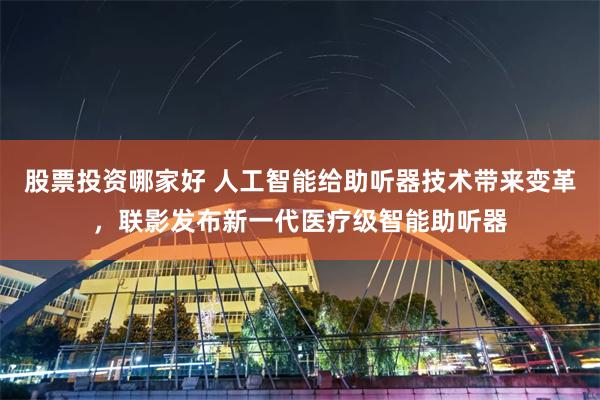股票投资哪家好 人工智能给助听器技术带来变革，联影发布新一代医疗级智能助听器