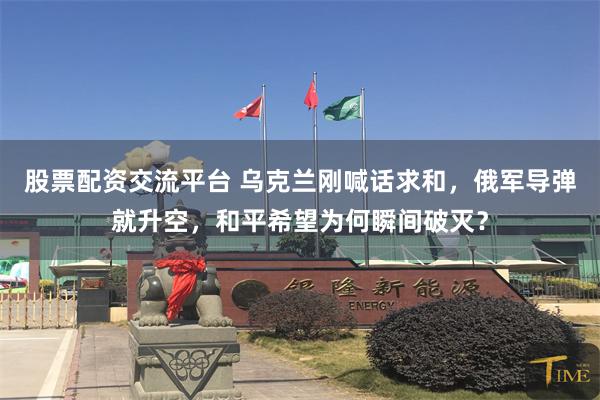 股票配资交流平台 乌克兰刚喊话求和，俄军导弹就升空，和平希望为何瞬间破灭？