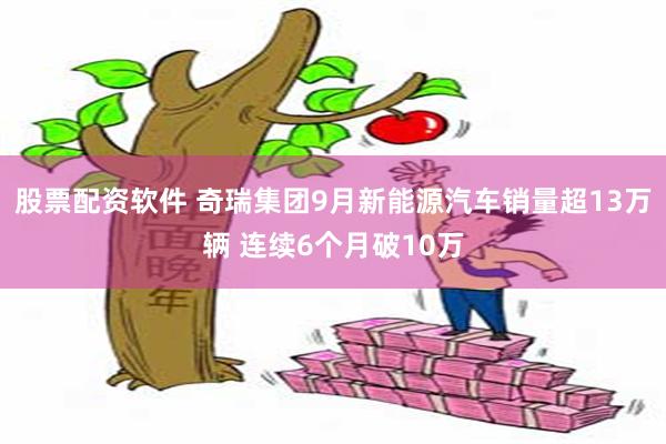 股票配资软件 奇瑞集团9月新能源汽车销量超13万辆 连续6个月破10万