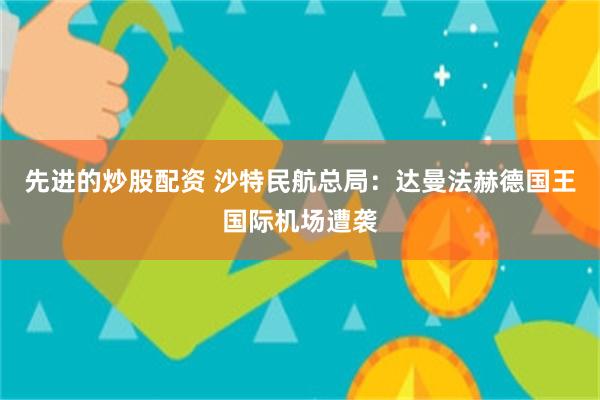 先进的炒股配资 沙特民航总局：达曼法赫德国王国际机场遭袭