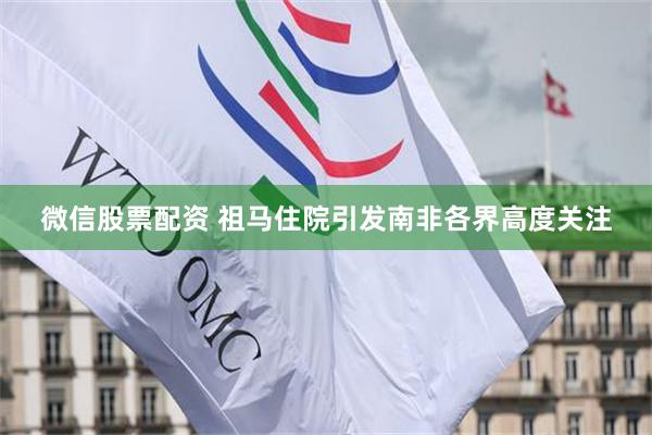 微信股票配资 祖马住院引发南非各界高度关注