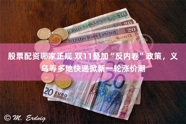 股票配资哪家正规 双11叠加“反内卷”政策，义乌等多地快递掀新一轮涨价潮