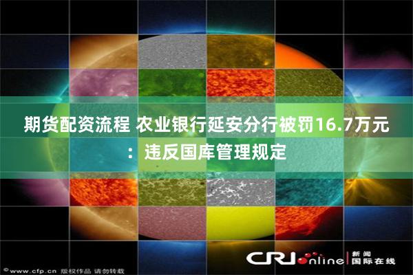 期货配资流程 农业银行延安分行被罚16.7万元：违反国库管理规定